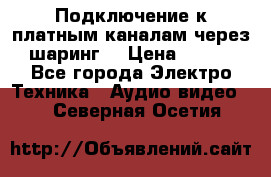 Подключение к платным каналам через шаринг  › Цена ­ 100 - Все города Электро-Техника » Аудио-видео   . Северная Осетия